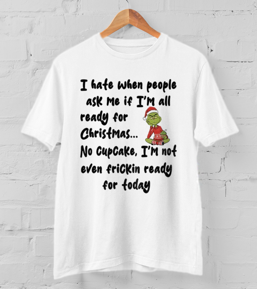 Grinch I Hate When People Ask Me If I’m All Ready For Christmas No Cupcake Not Even Frickin Ready For Today T-Shirt