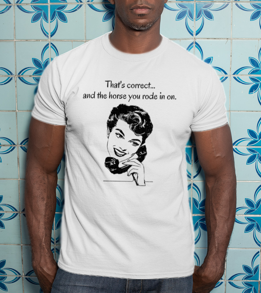 That's Correct And The Horse You Rode In On Retro Humor T-Shirt