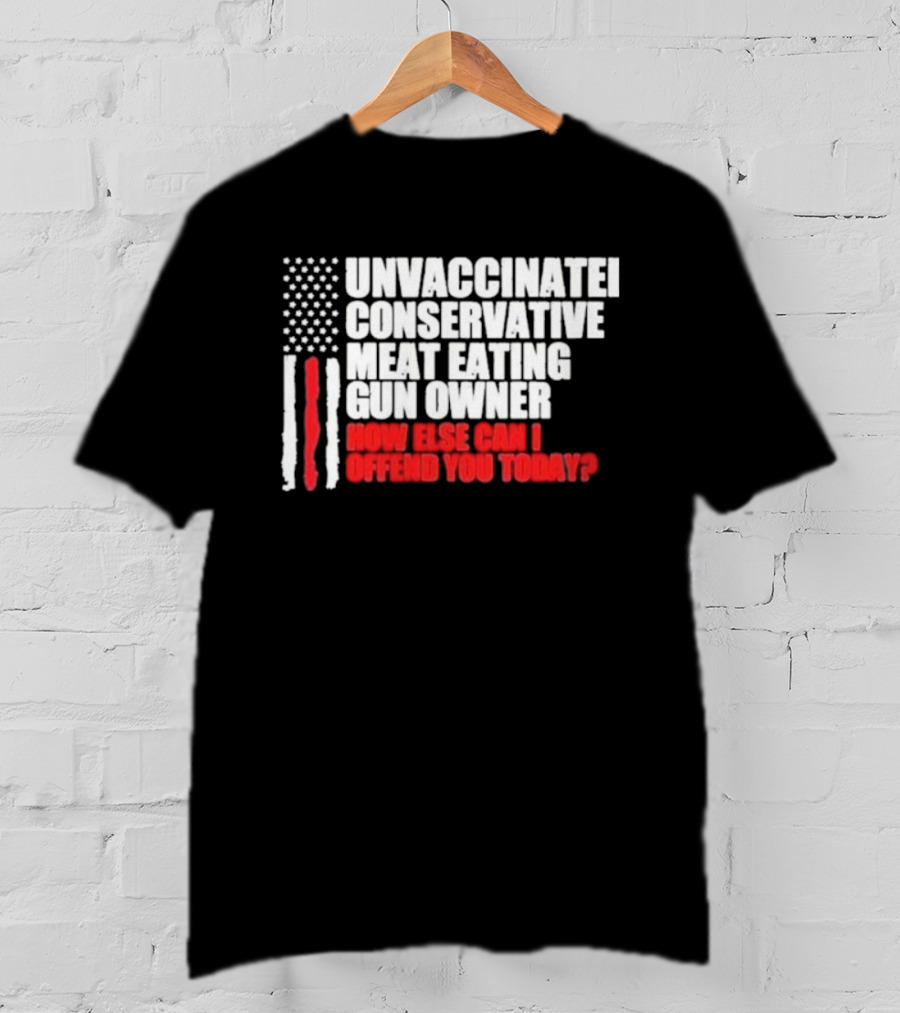 Unvaccinated Conservative Meat Eating Gun Owner Patriotic American Flag How Else Can I Offend You Today USA T-Shirt