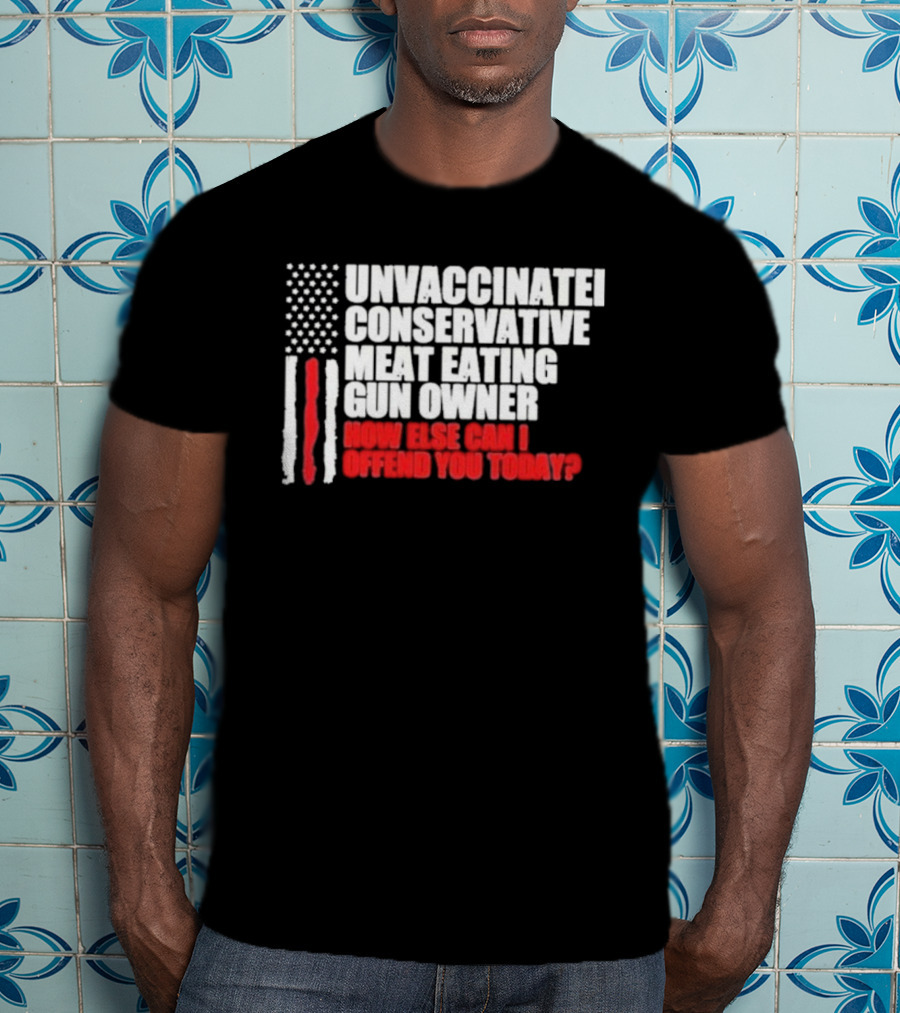 Unvaccinated Conservative Meat Eating Gun Owner Patriotic American Flag How Else Can I Offend You Today USA T-Shirt