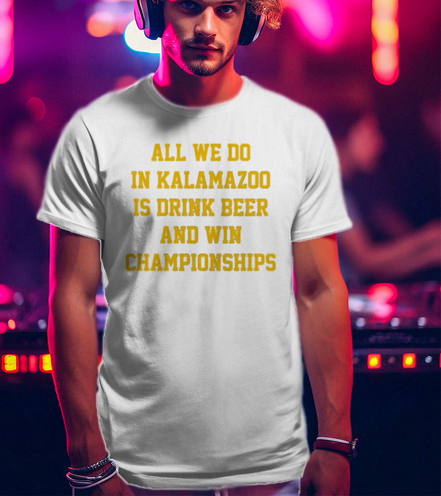All We Do In Kalamazoo Is Drink Beer And Win Championships T-Shirt