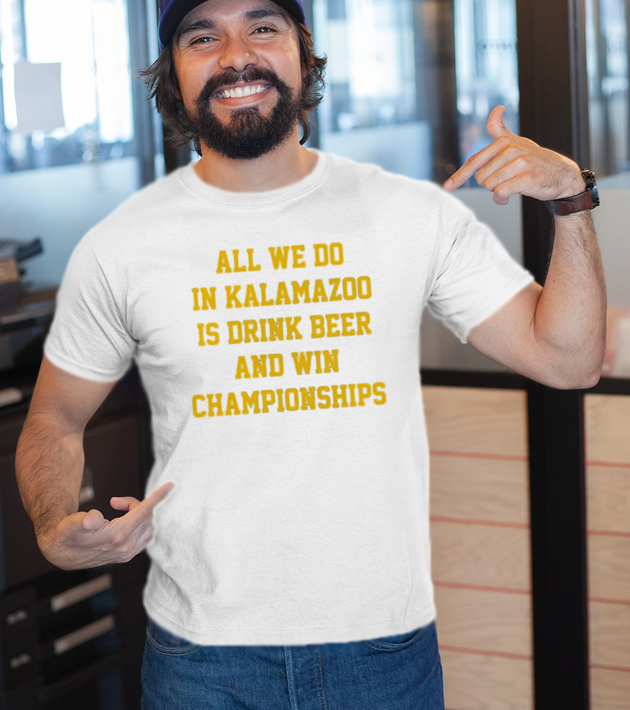 All We Do In Kalamazoo Is Drink Beer And Win Championships T-Shirt