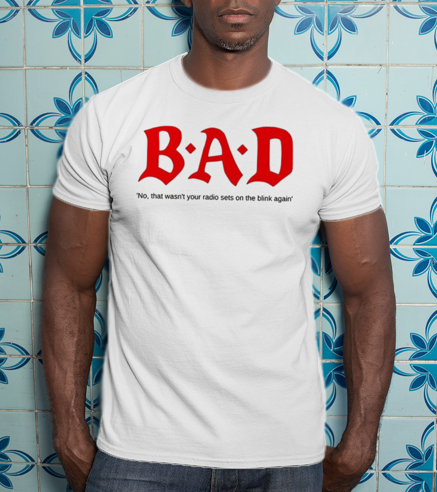 B.A.D No That Wasn’t Your Radio Sets On The Blink Again T-Shirt