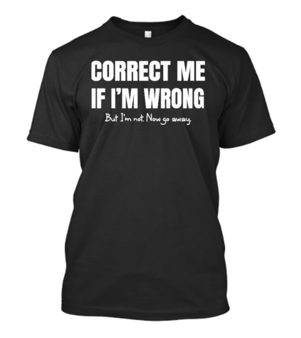 Correct Me If I’m Wrong But I’m Not Now Go Away Sarcastic Statement T-Shirt