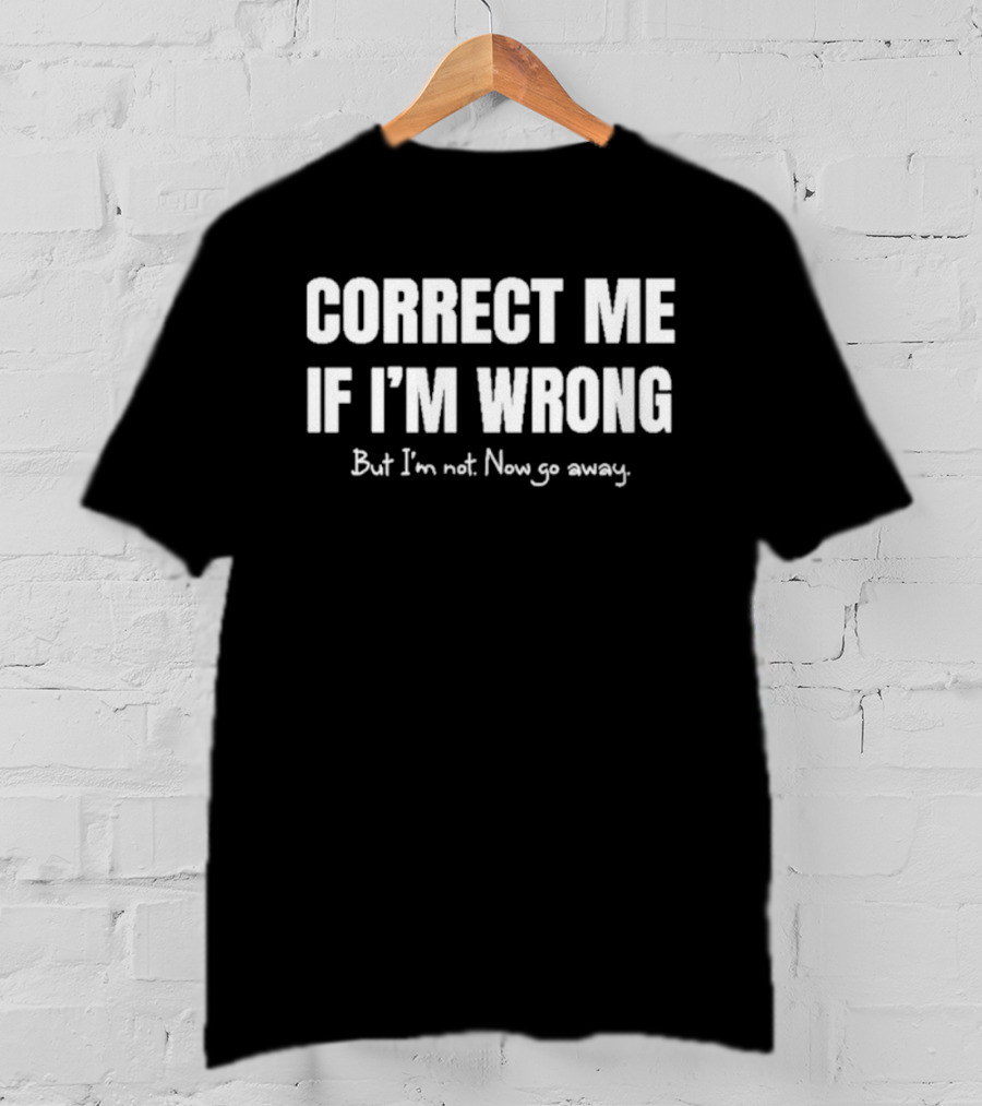 Correct Me If I’m Wrong But I’m Not Now Go Away Sarcastic Statement T-Shirt