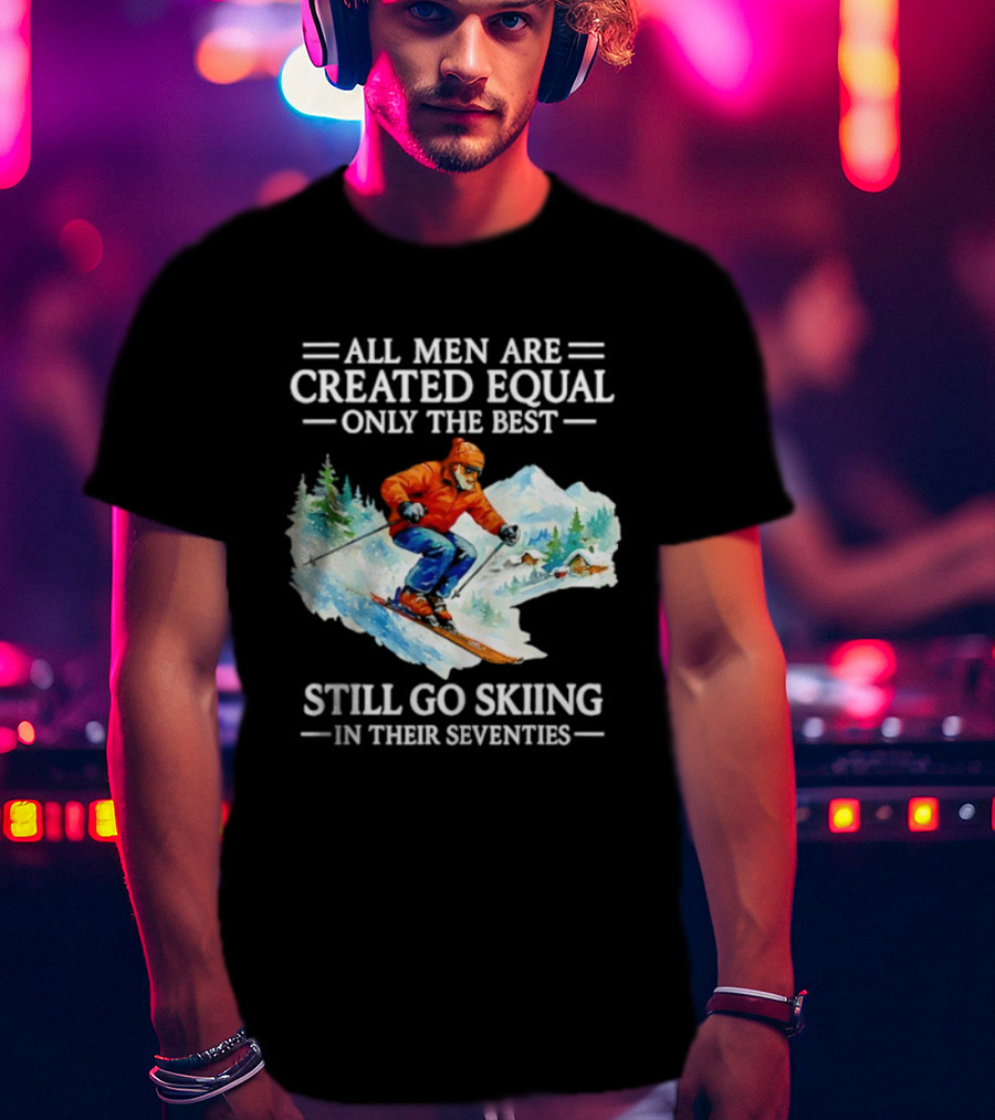 All Men Are Created Equal Only The Best Still Go Skiing In Their Seventies T-Shirt