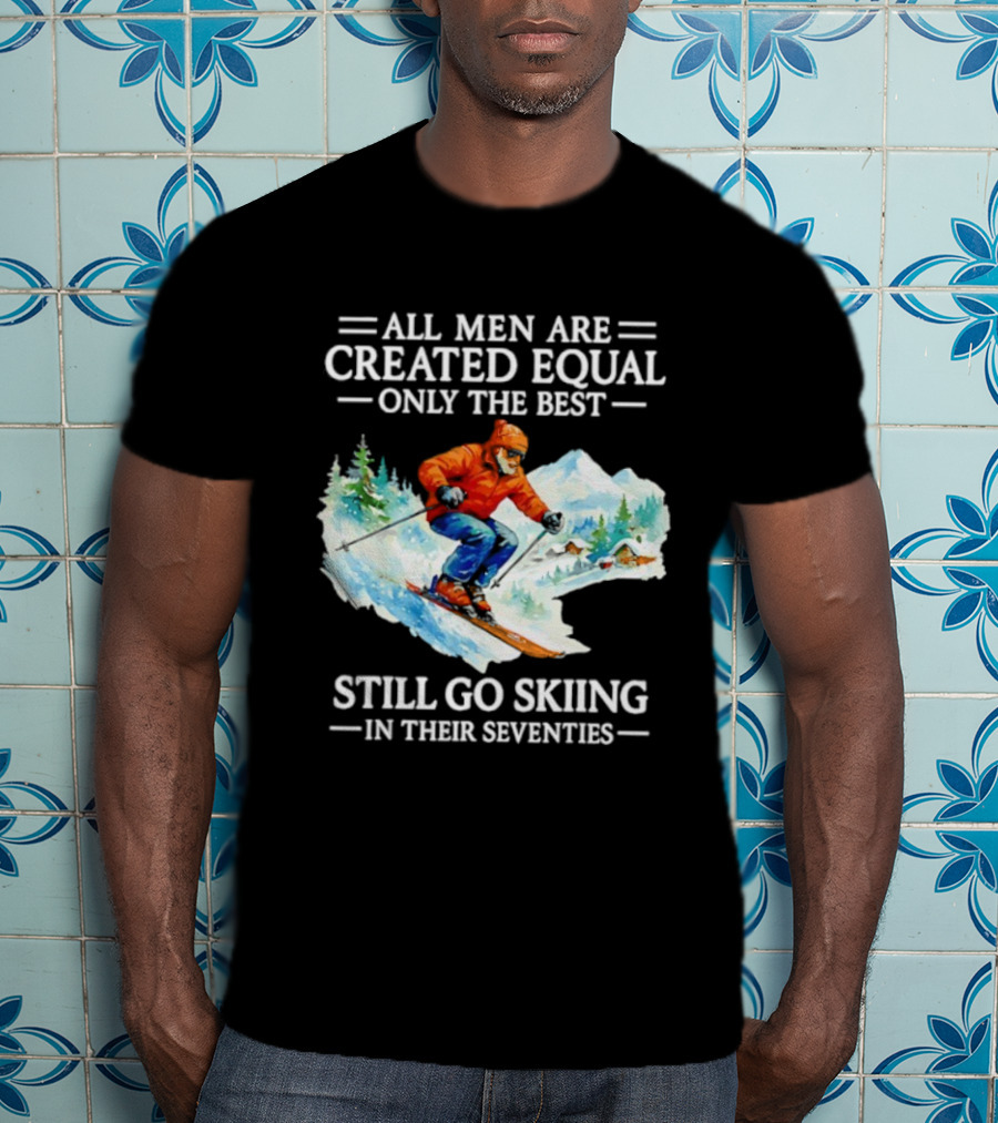 All Men Are Created Equal Only The Best Still Go Skiing In Their Seventies T-Shirt