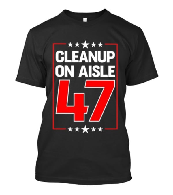 CLEANUP ON AISLE 47 Anti Trump Statement T-Shirt