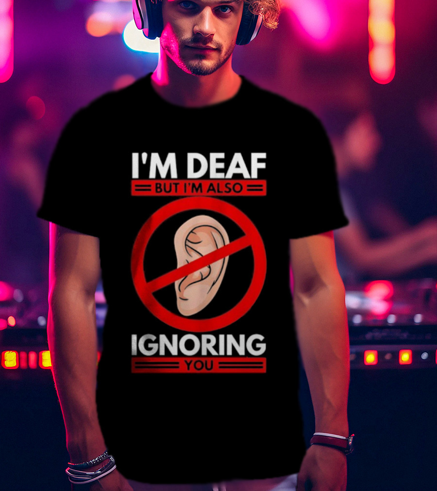 I'm Deaf But I'm Also Ignoring You Ear Symbol Crossed Out T-Shirt