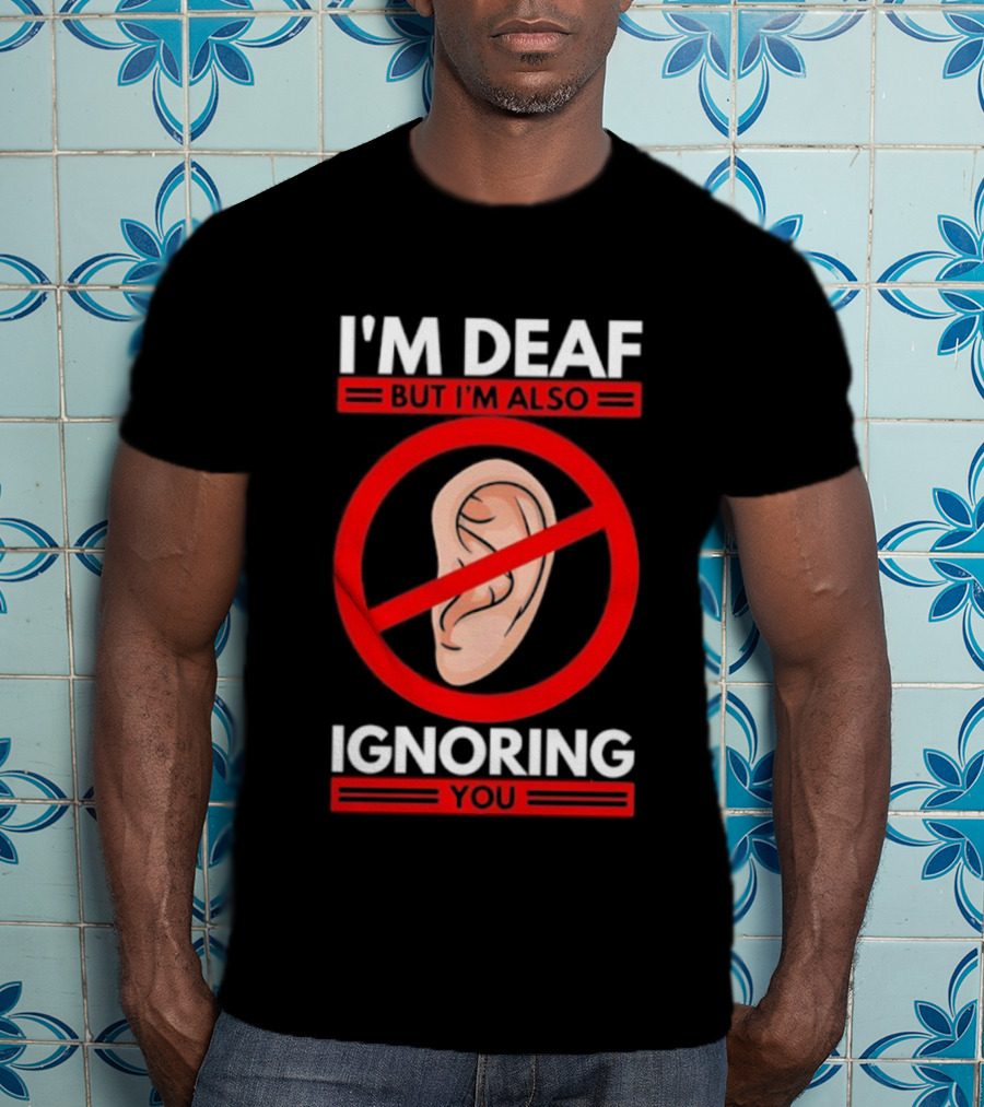 I'm Deaf But I'm Also Ignoring You Ear Symbol Crossed Out T-Shirt