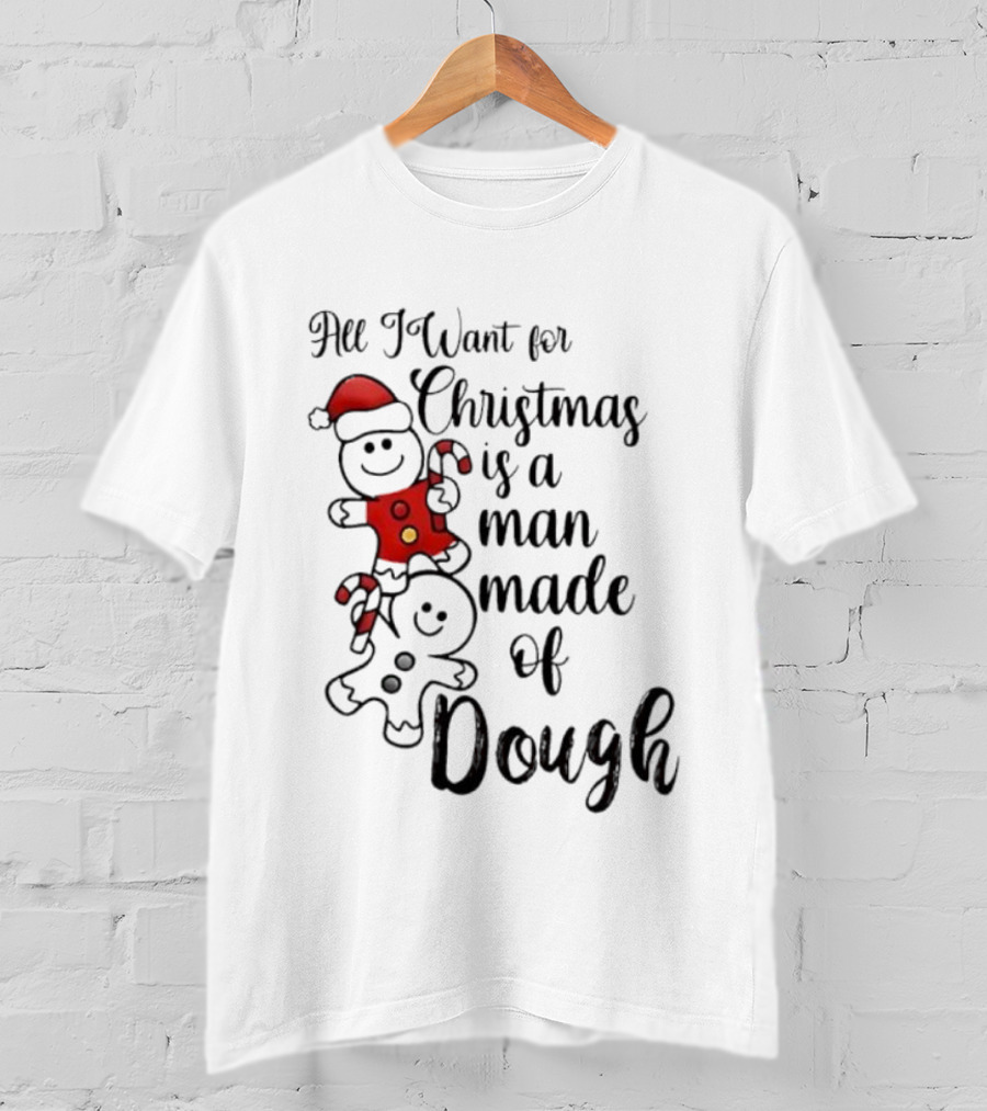 All I Want For Christmas Is A Man Made Of Dough Fun Festive Holiday Theme T-Shirt