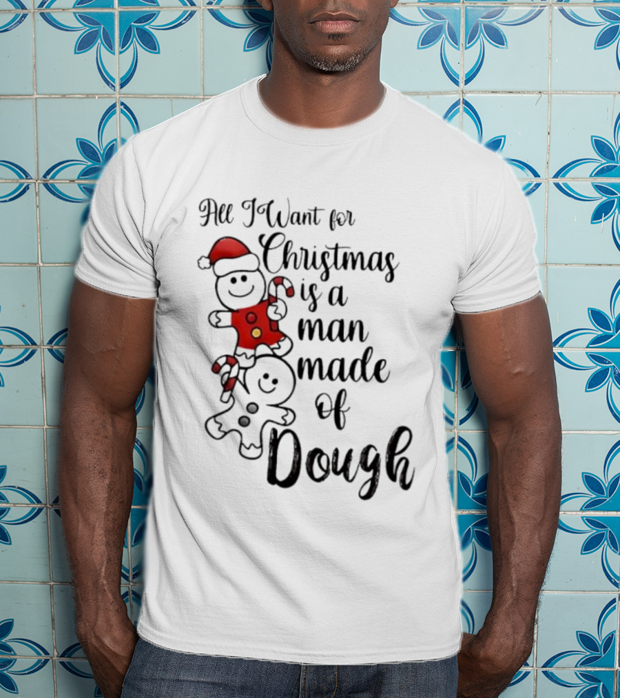 All I Want For Christmas Is A Man Made Of Dough Fun Festive Holiday Theme T-Shirt
