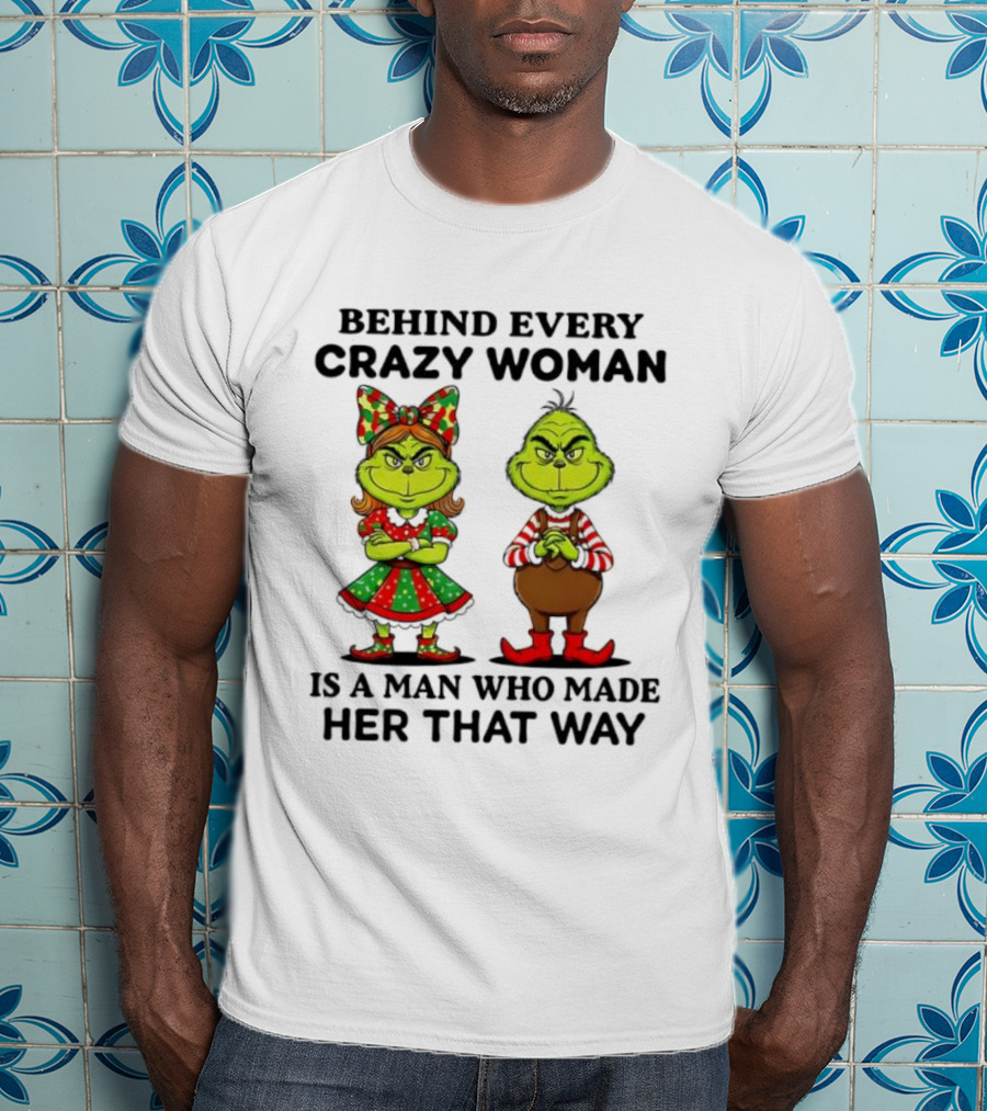Grinch Behind Every Crazy Woman Is A Man Who Made Her That Way T-Shirt