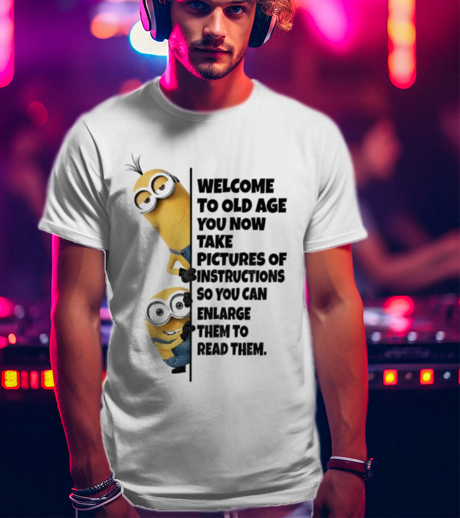 Welcome To Old Age You Now Take Pictures Of Instructions So You Can Enlarge Them To Read Them Minion T-Shirt