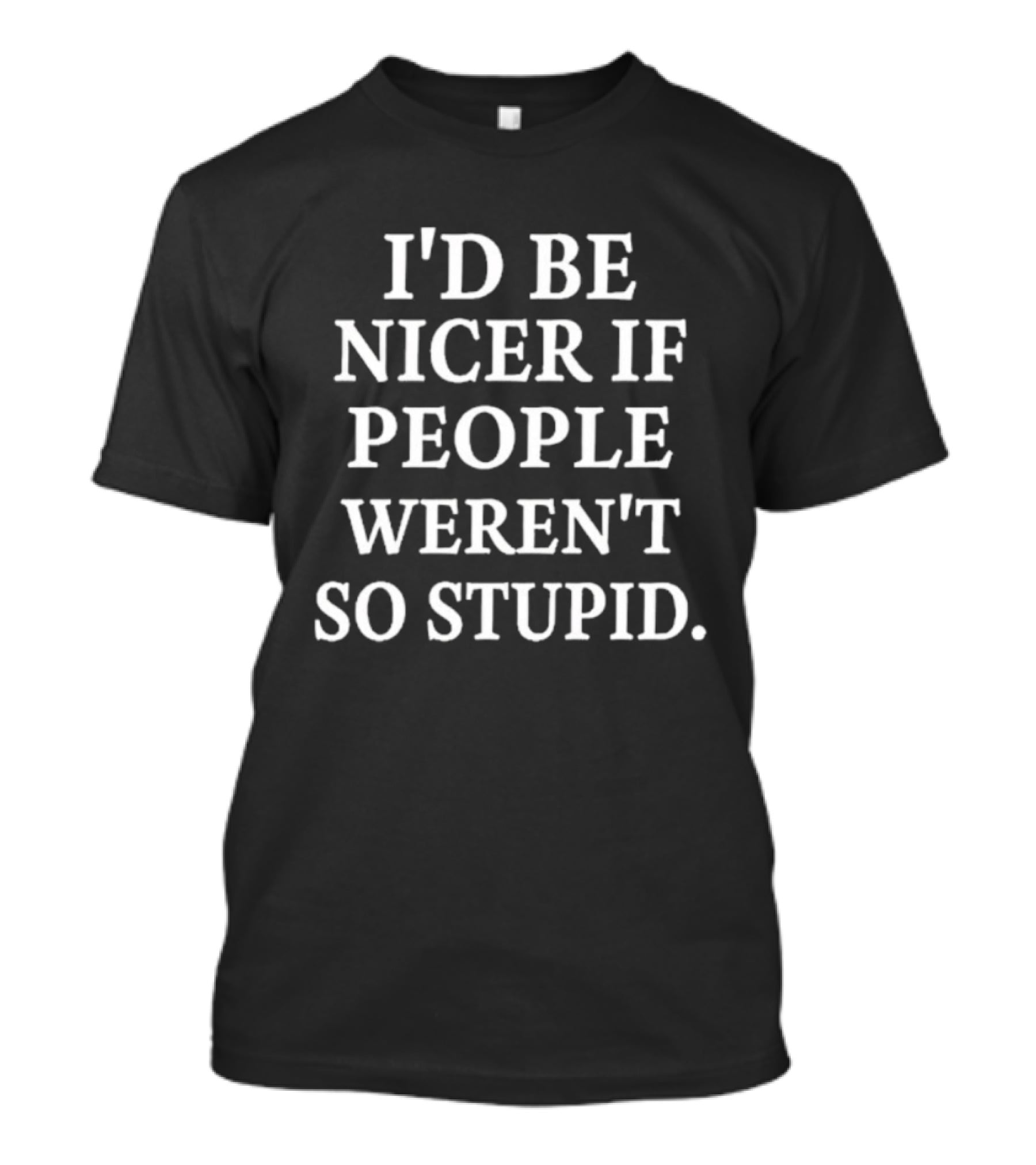 I'd Be Nicer If People Weren't So Stupid Humor Statement T-Shirt