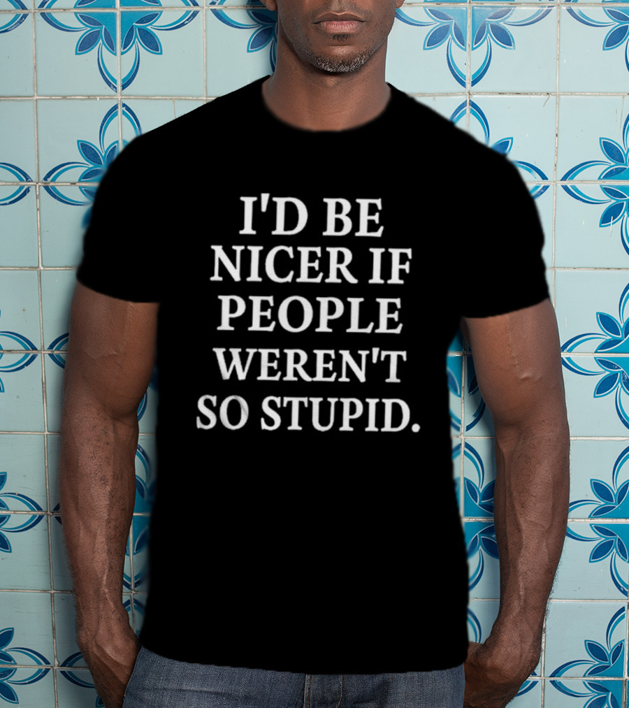 I'd Be Nicer If People Weren't So Stupid Humor Statement T-Shirt
