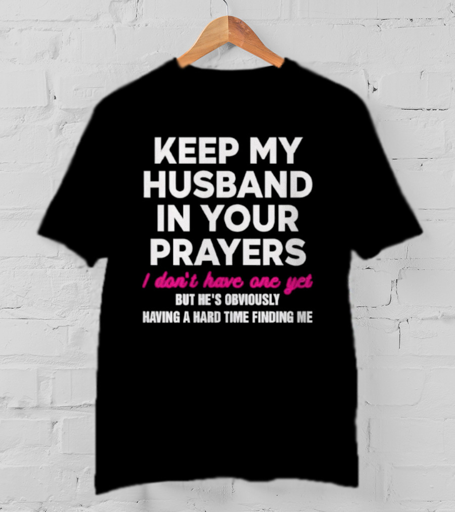 Keep My Husband In Your Prayers I Don’t Have One Yet But He’s Obviously Having A Hard Time Finding Me T-Shirt