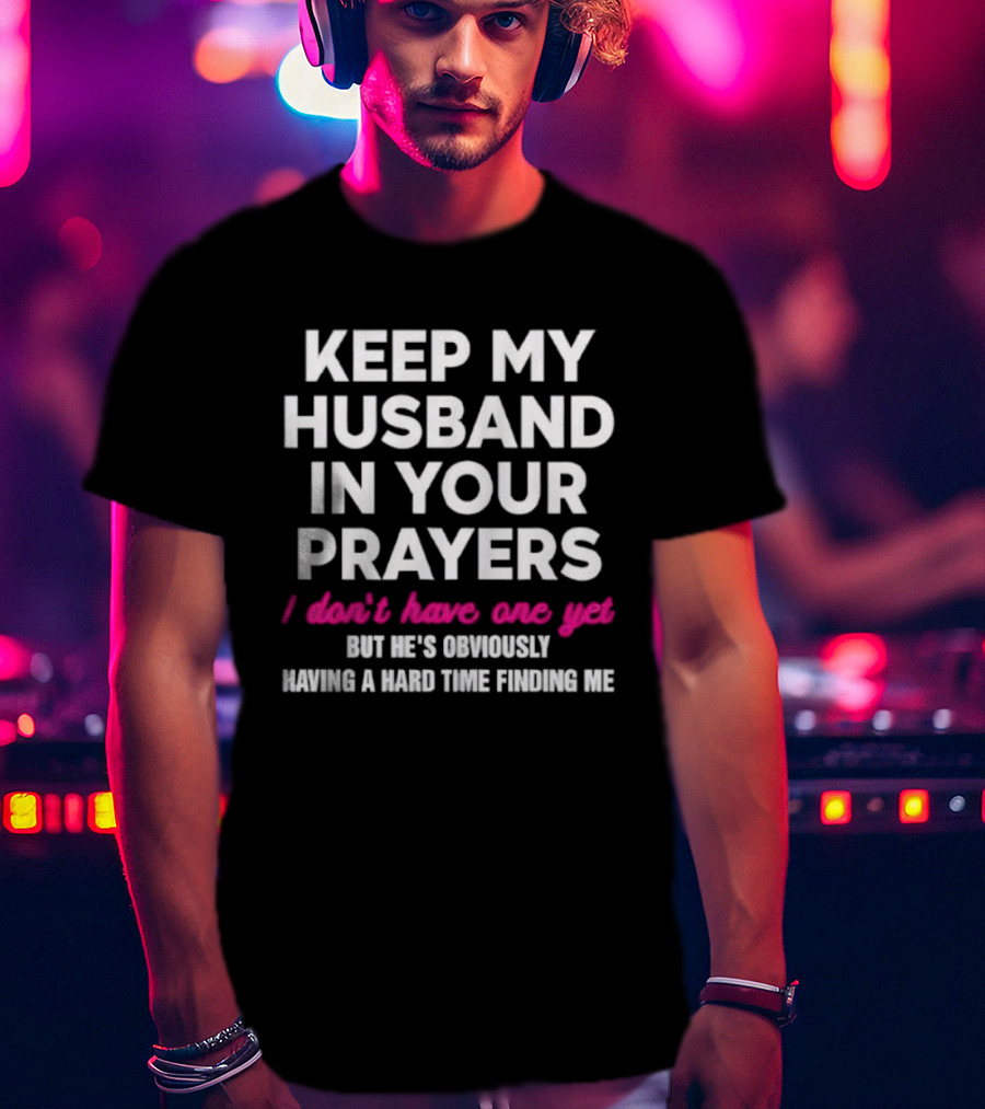 Keep My Husband In Your Prayers I Don’t Have One Yet But He’s Obviously Having A Hard Time Finding Me T-Shirt