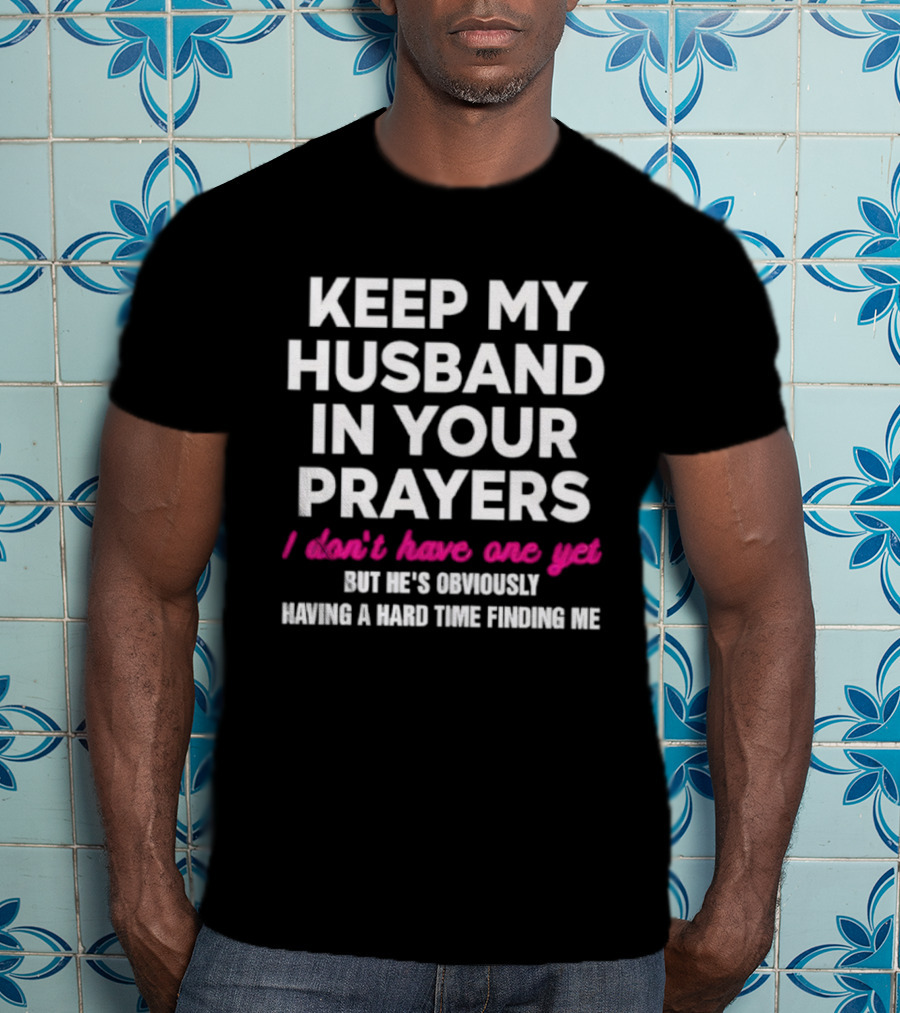 Keep My Husband In Your Prayers I Don’t Have One Yet But He’s Obviously Having A Hard Time Finding Me T-Shirt