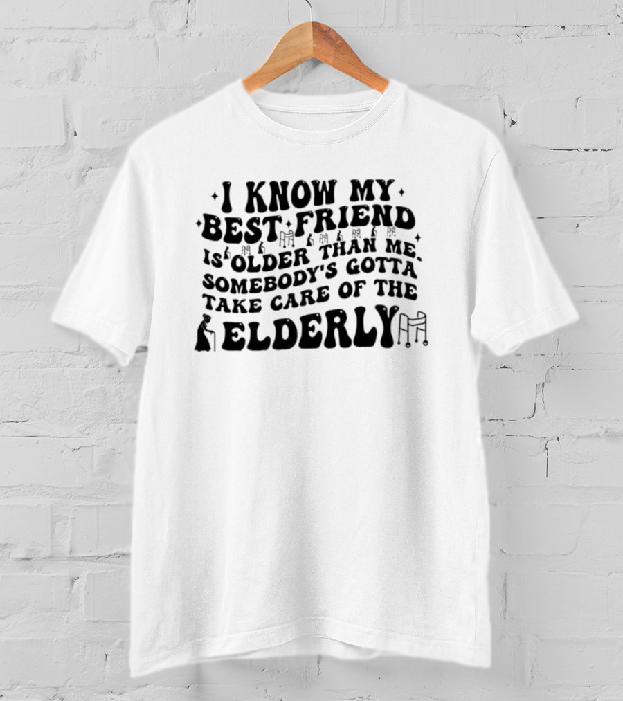 I Know My Best Friend Is Older Than Me Somebody's Gotta Take Care Of The Elderly T-Shirt