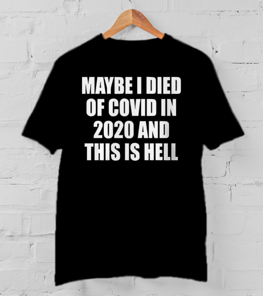 Maybe I Died Of Covid In 2020 And This Is Hell T-Shirt