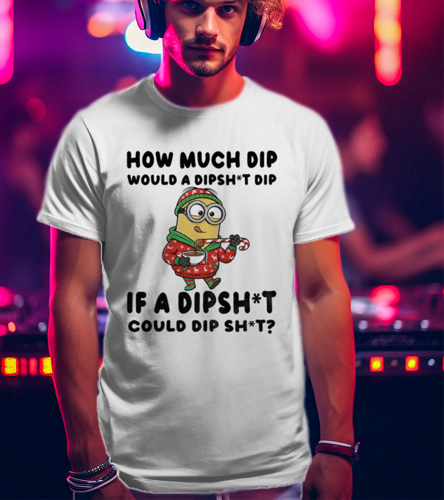Minion How Much Dip Would A Dipshit Dip If A Dipshit Could Dip Sh*t Christmas Sweater Humor T-Shirt