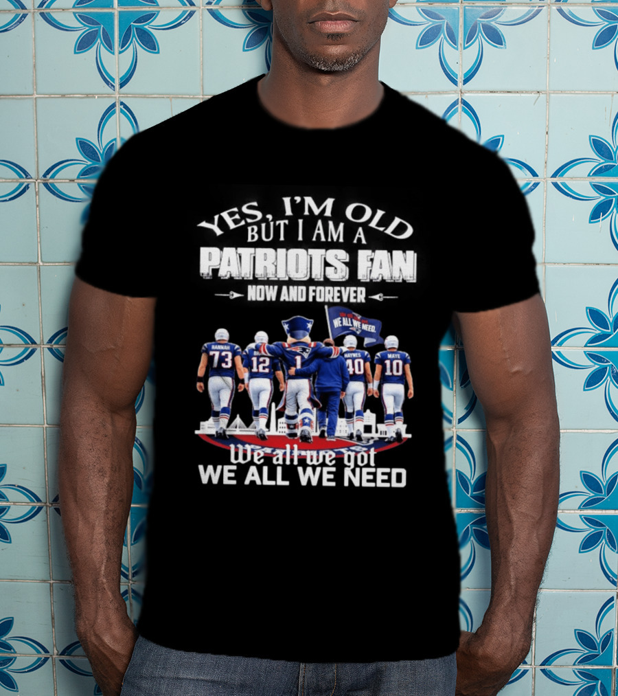 Yes I'm Old But I Am A Patriots Fan Now And Forever We All We Got We All We Need T-Shirt