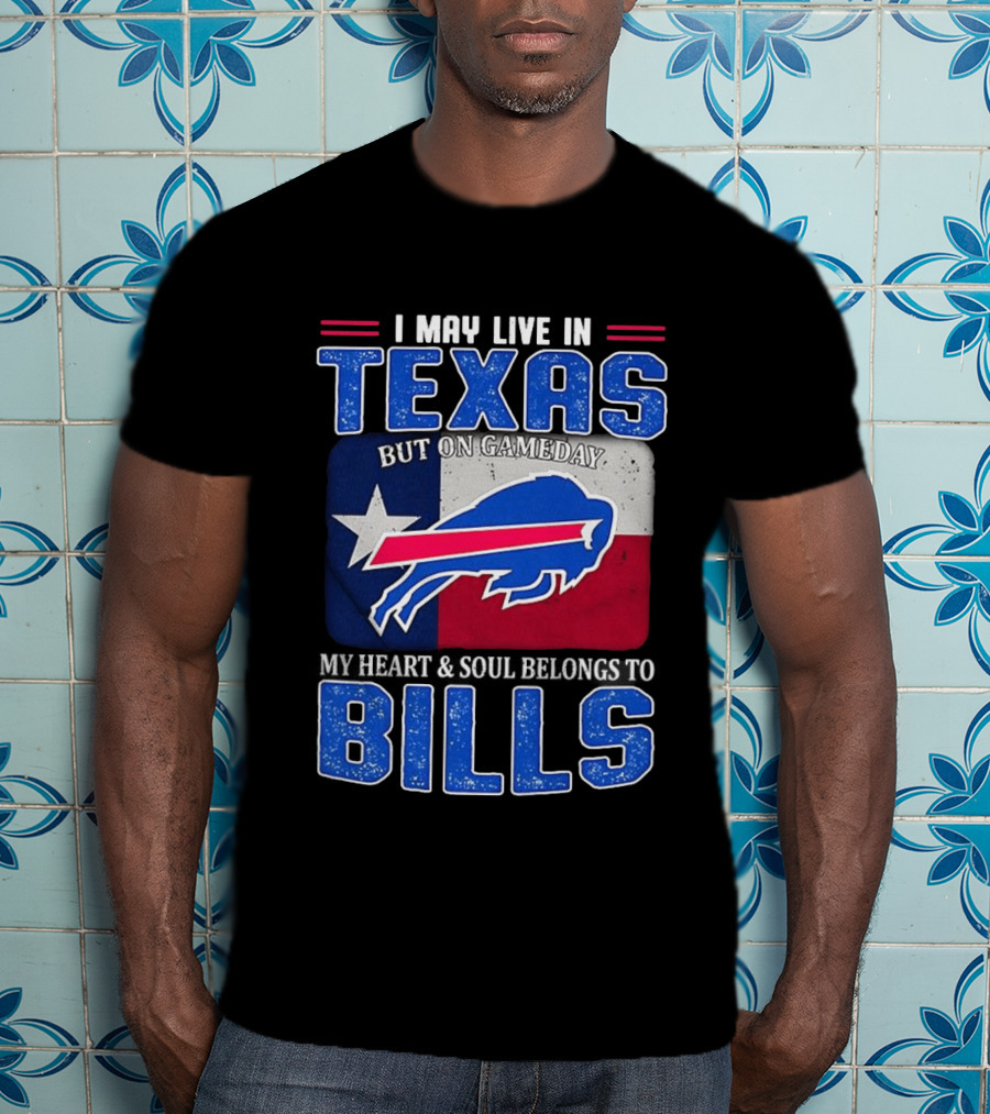 I May Live In Texas But On Gameday My Heart And Soul Belongs To Buffalo Bills T-Shirt