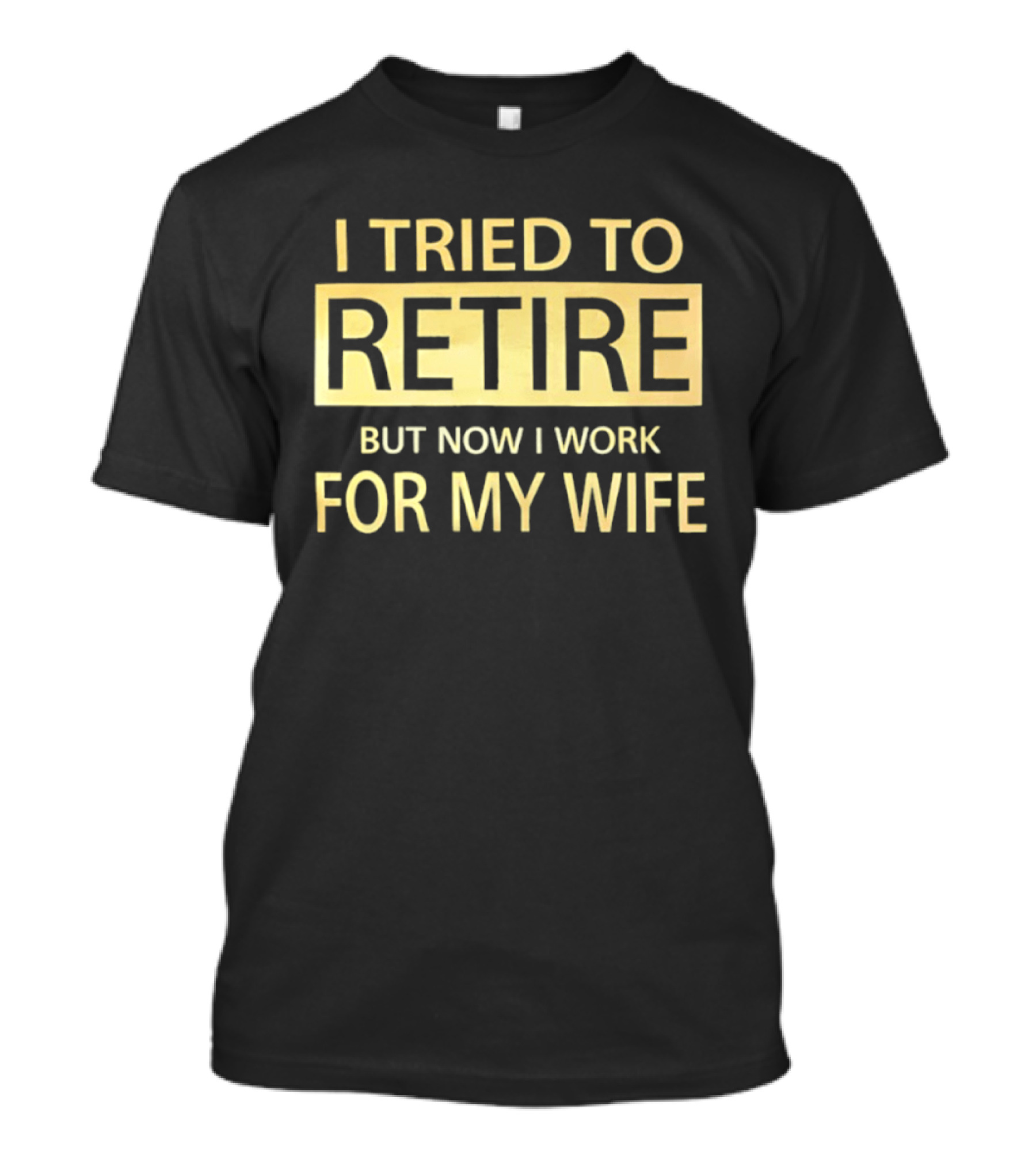 I Tried To Retire But Now I Work For My Wife T-Shirt