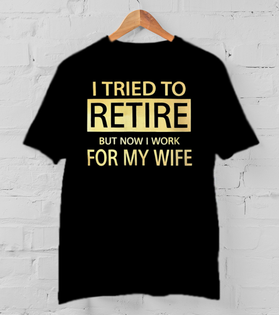 I Tried To Retire But Now I Work For My Wife T-Shirt