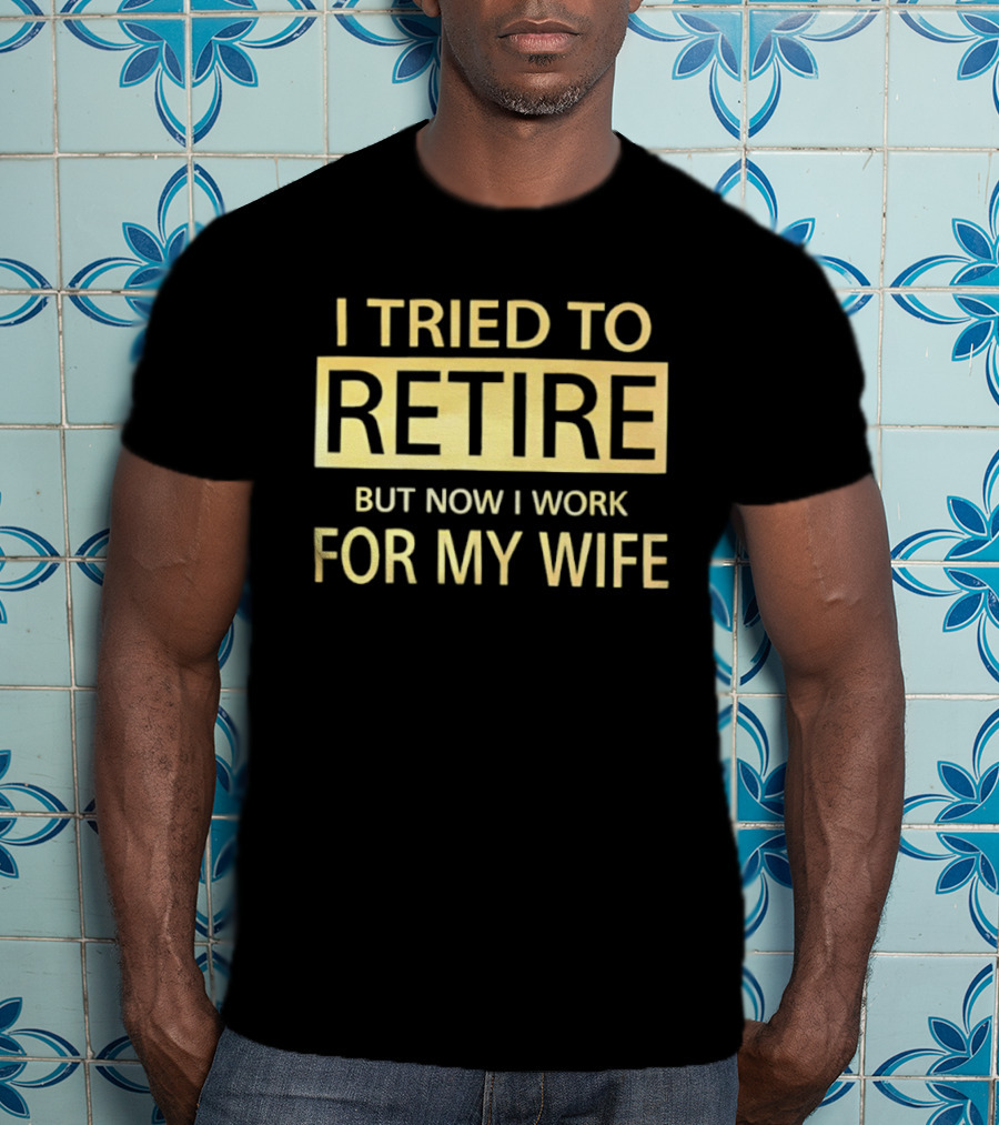 I Tried To Retire But Now I Work For My Wife T-Shirt