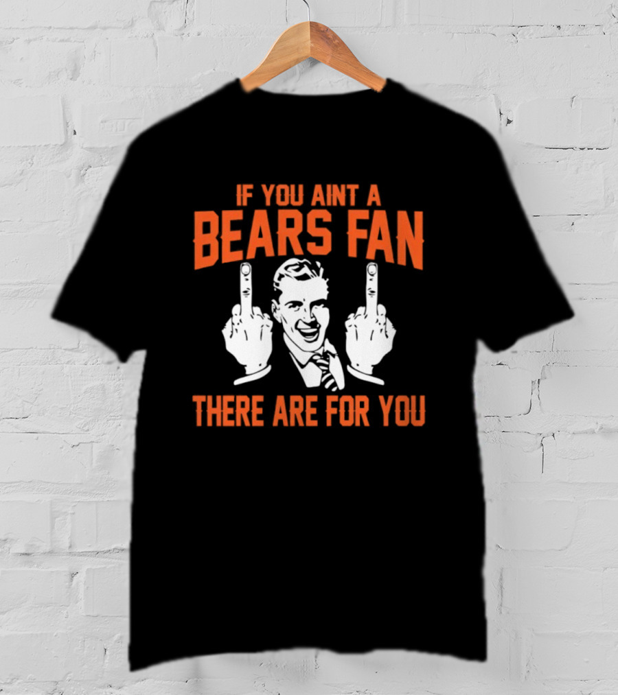 If You Ain't A Bears Fan There Are For You T-Shirt