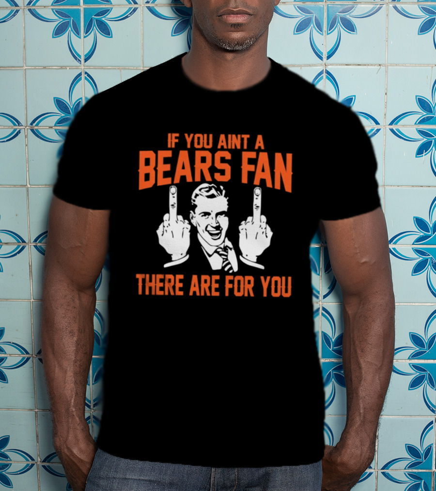 If You Ain't A Bears Fan There Are For You T-Shirt