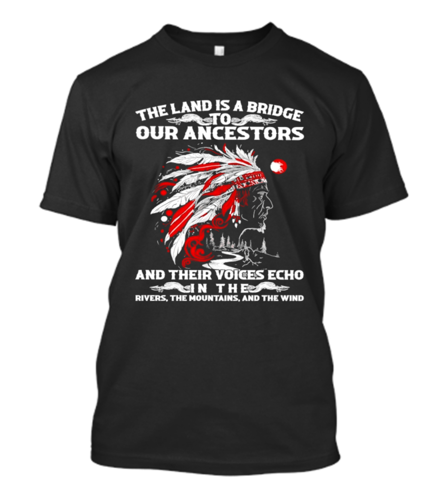The Land Is A Bridge To Our Ancestors And Their Voices Echo In The Rivers The Mountains And The Wind Indian Chief Headdress T-Shirt