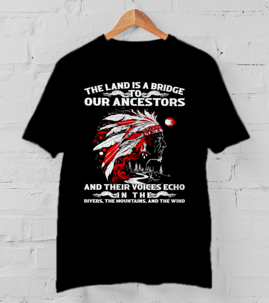 The Land Is A Bridge To Our Ancestors And Their Voices Echo In The Rivers The Mountains And The Wind Indian Chief Headdress T-Shirt