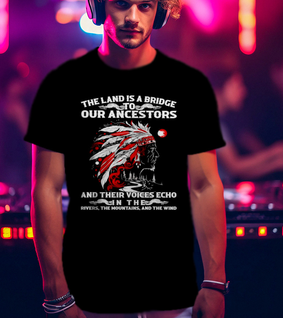 The Land Is A Bridge To Our Ancestors And Their Voices Echo In The Rivers The Mountains And The Wind Indian Chief Headdress T-Shirt