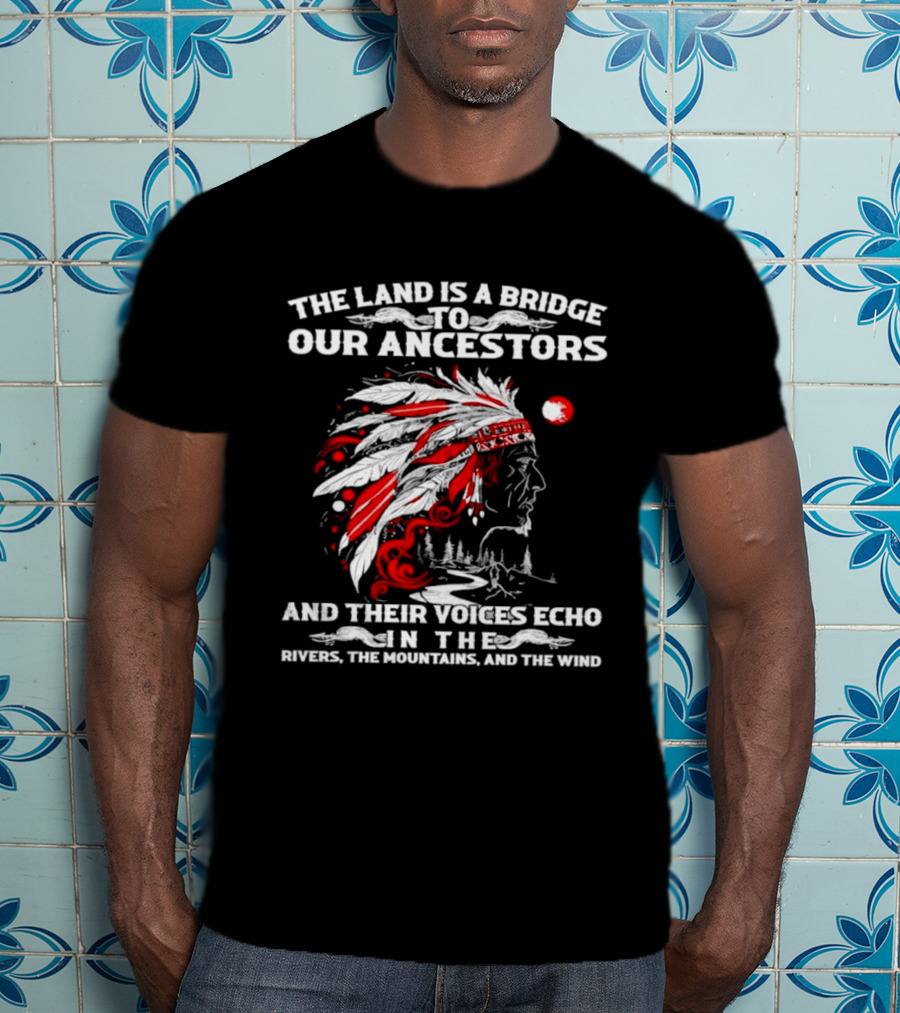 The Land Is A Bridge To Our Ancestors And Their Voices Echo In The Rivers The Mountains And The Wind Indian Chief Headdress T-Shirt