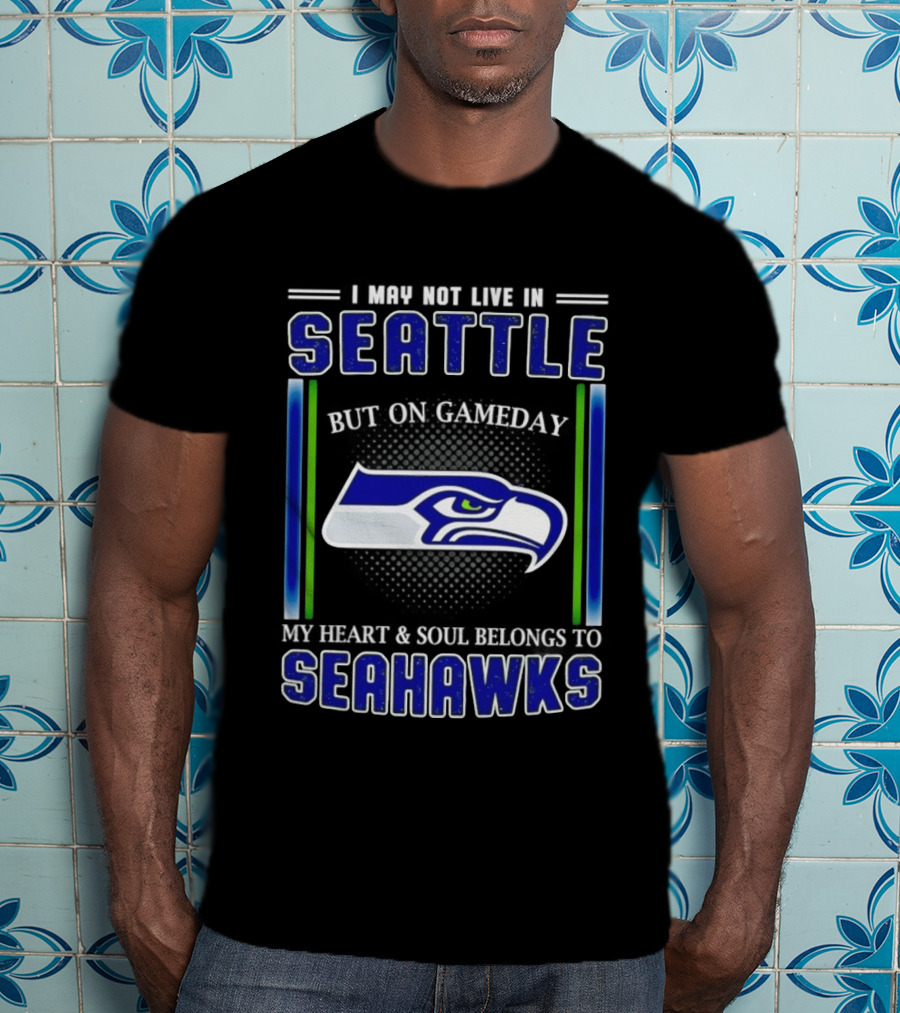 Seattle Seahawks I May Not Live In Seattle But On Gameday My Heart And Soul Belongs To Seahawks T-Shirt