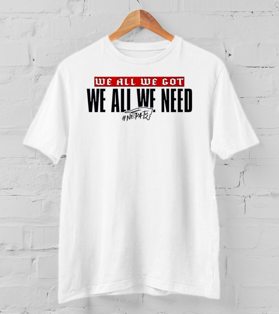 New England Patriots We All We Got We All We Need #NEPATRIOTS T-Shirt