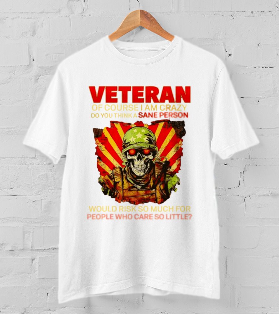Veteran Of Course I Am Crazy Do You Think A Sane Person Would Risk So Much For People Who Care So Little T-Shirt