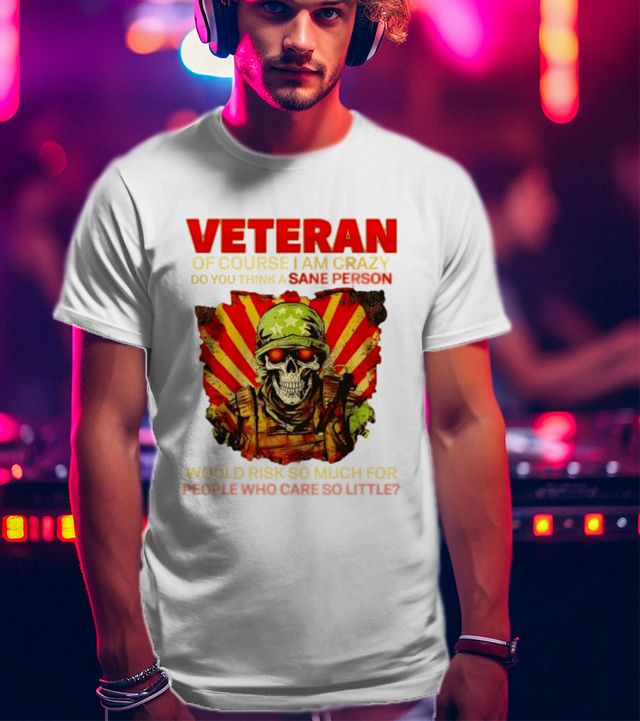 Veteran Of Course I Am Crazy Do You Think A Sane Person Would Risk So Much For People Who Care So Little T-Shirt