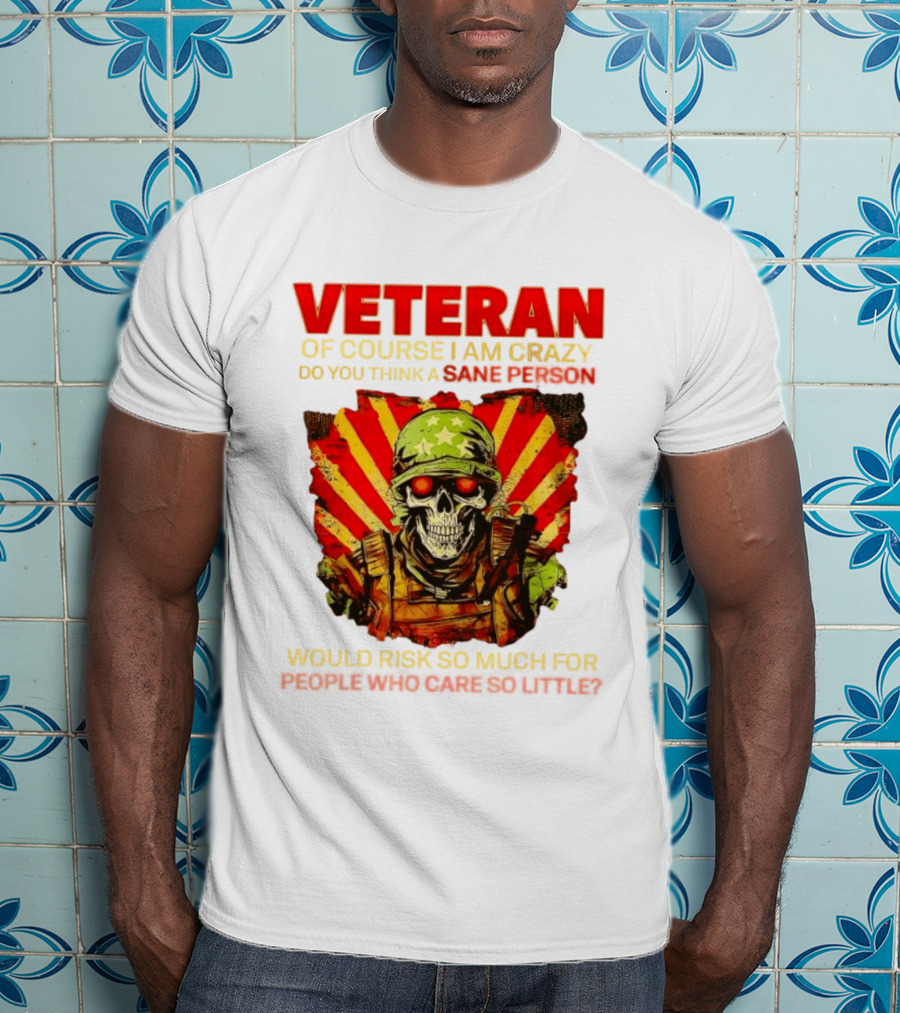 Veteran Of Course I Am Crazy Do You Think A Sane Person Would Risk So Much For People Who Care So Little T-Shirt