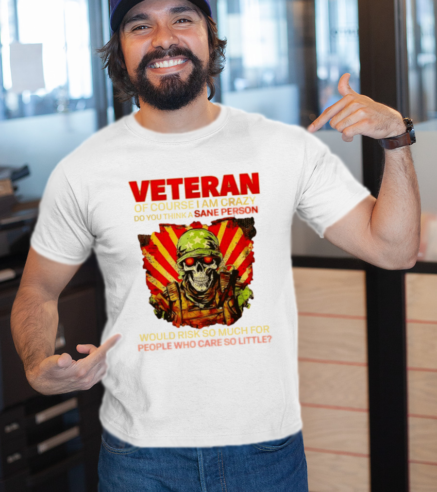 Veteran Of Course I Am Crazy Do You Think A Sane Person Would Risk So Much For People Who Care So Little T-Shirt