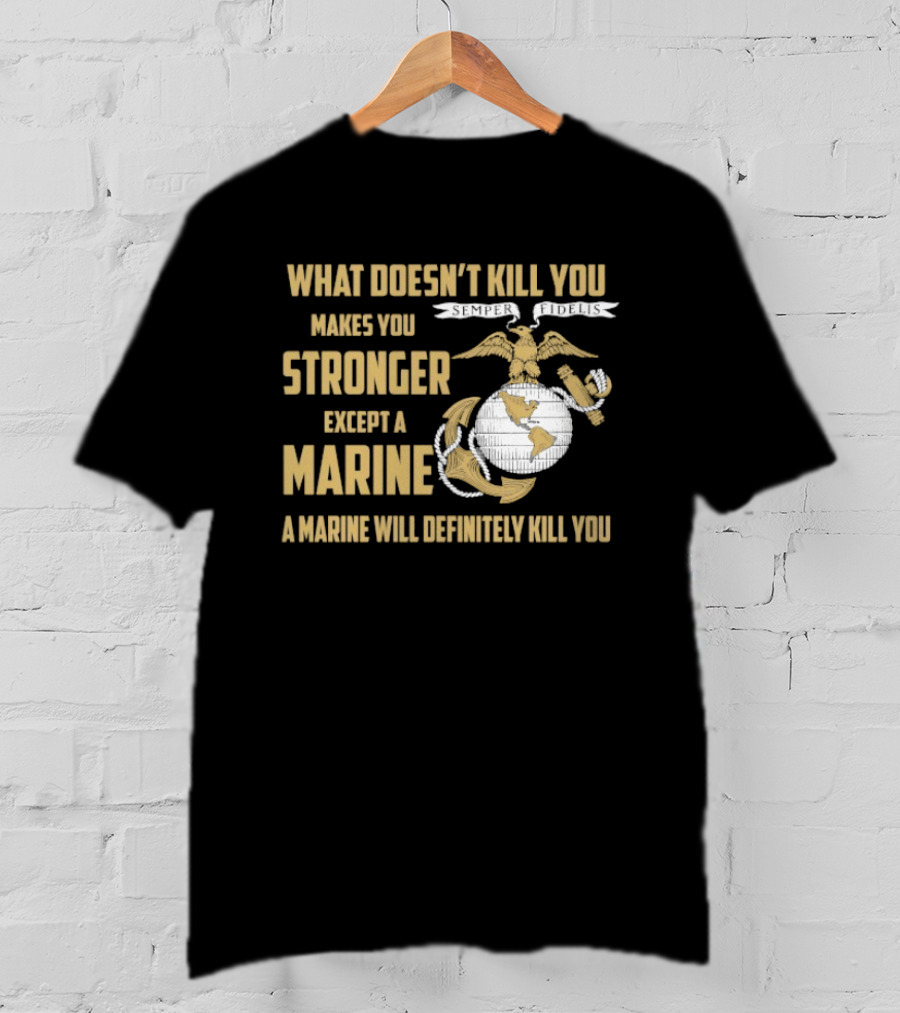 What Doesn't Kill You Makes You Stronger Except A Marine A Marine Will Definitely Kill You United States Marine Corps T-Shirt