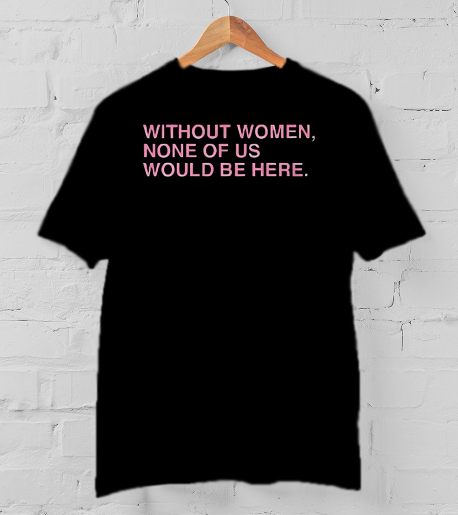 Without Women None Of Us Would Be Here Empowerment T-Shirt