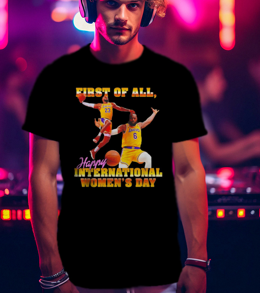 First Of All Lebron James 23 6 Lakers Happy International Women's Day T-Shirt