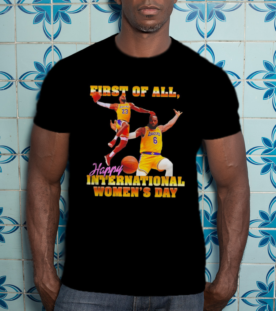 First Of All Lebron James 23 6 Lakers Happy International Women's Day T-Shirt