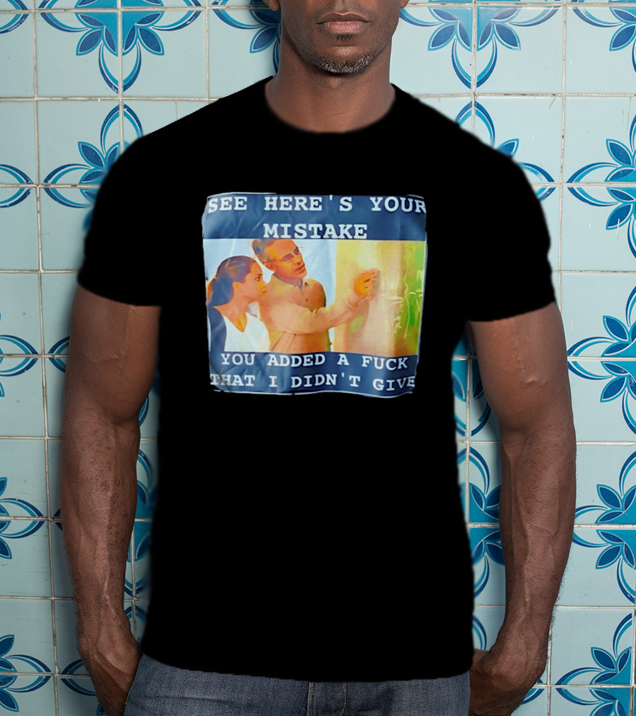 See Here's Your Mistake You Added A Fuck That I Didn't Give Humor T-Shirt