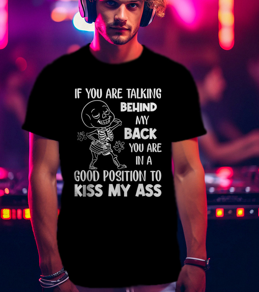Skeleton If You Are Talking Behind My Back You Are In A Good Position To Kiss My Ass T-Shirt