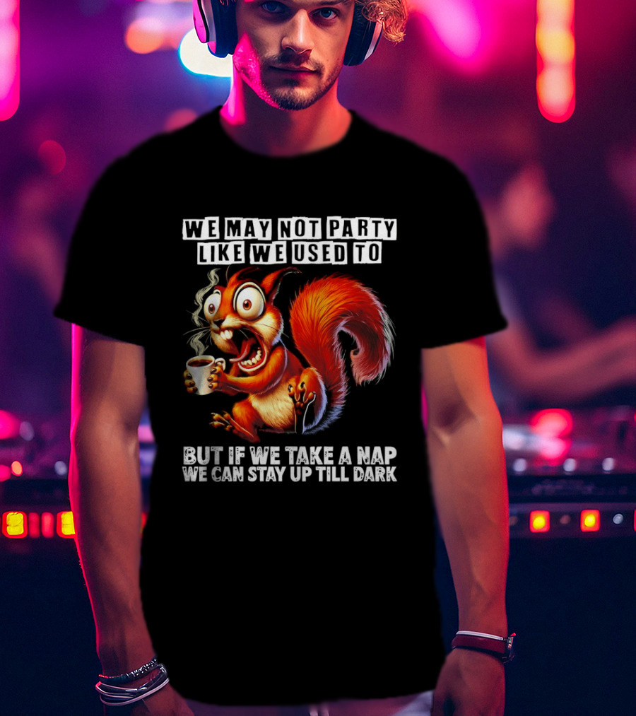 We May Not Party Like We Used To Squirrel With Coffee Stay Up Till Dark T-Shirt